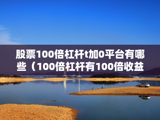股票100倍杠杆t加0平台有哪些（100倍杠杆有100倍收益吗）