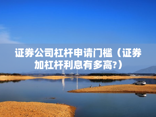 证券公司杠杆申请门槛（证券加杠杆利息有多高?）