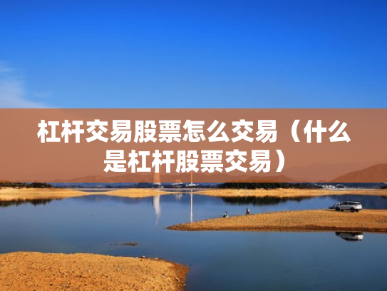 杠杆交易股票怎么交易（什么是杠杆股票交易）