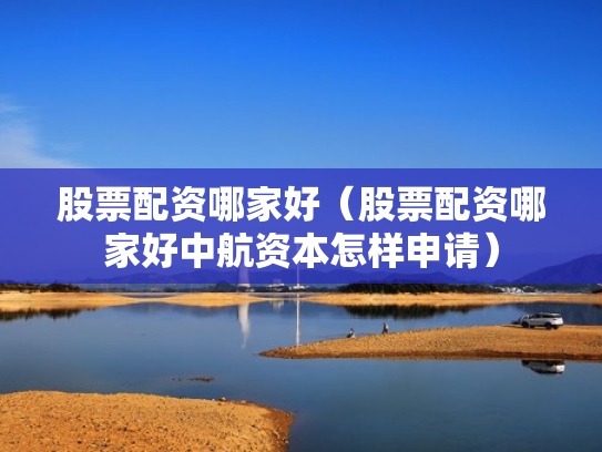 股票配资哪家好（股票配资哪家好中航资本怎样申请）