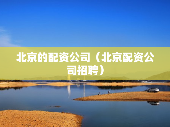 北京的配资公司（北京配资公司招聘）