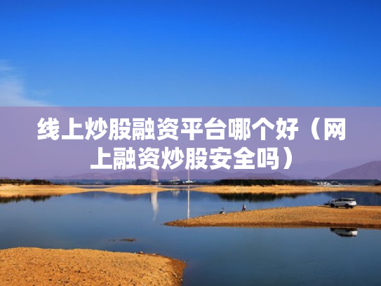 线上炒股融资平台哪个好（网上融资炒股安全吗）