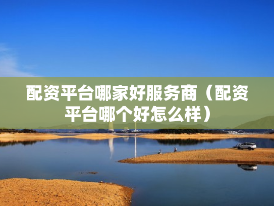 配资平台哪家好服务商（配资平台哪个好怎么样）