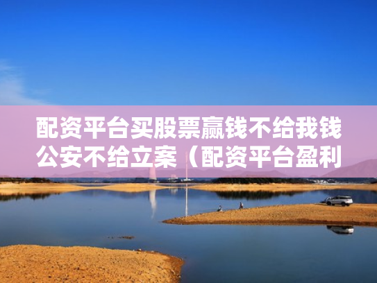 配资平台买股票赢钱不给我钱公安不给立案（配资平台盈利没给可以立案）