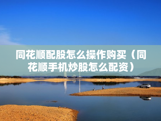 同花顺配股怎么操作购买（同花顺手机炒股怎么配资）