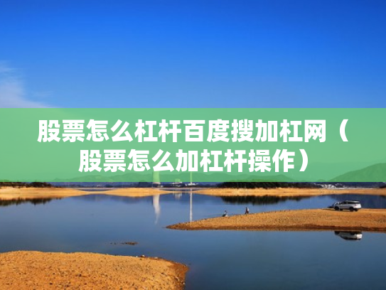 股票怎么杠杆百度搜加杠网（股票怎么加杠杆操作）
