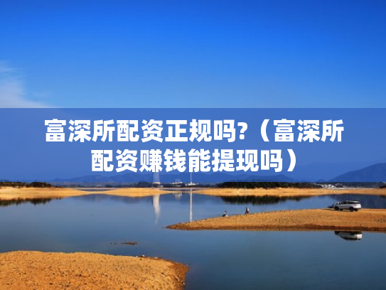 富深所配资正规吗?（富深所配资赚钱能提现吗）