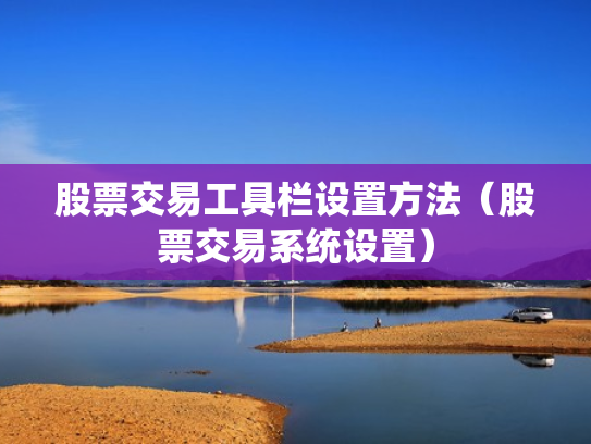股票交易工具栏设置方法（股票交易系统设置）