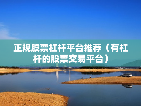 正规股票杠杆平台推荐（有杠杆的股票交易平台）