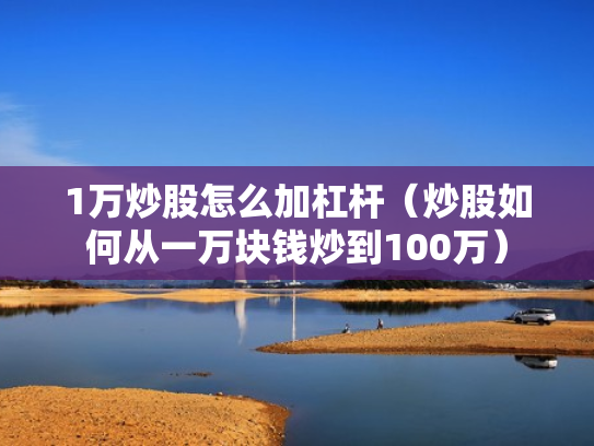 1万炒股怎么加杠杆（炒股如何从一万块钱炒到100万）