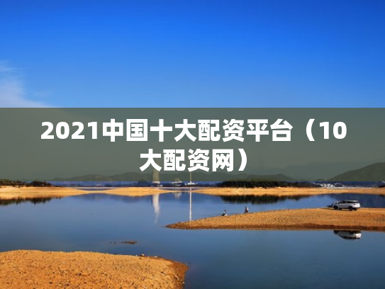 2021中国十大配资平台（10大配资网）