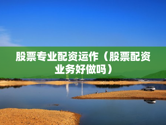 股票专业配资运作（股票配资业务好做吗）