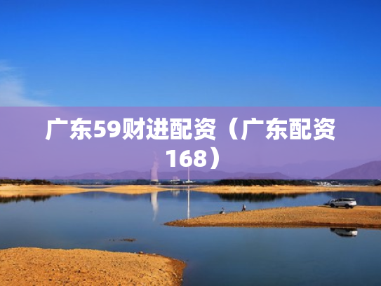 广东59财进配资（广东配资168）