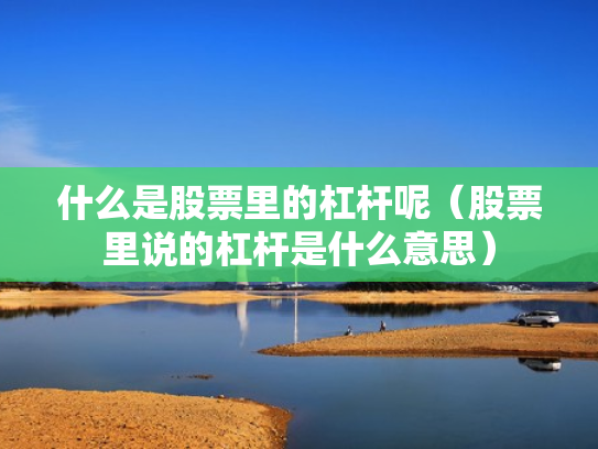 什么是股票里的杠杆呢（股票里说的杠杆是什么意思）