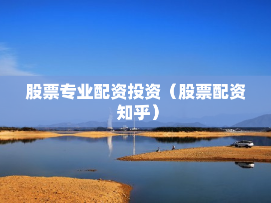股票专业配资投资（股票配资 知乎）
