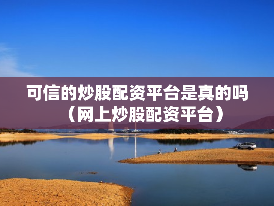 可信的炒股配资平台是真的吗（网上炒股配资平台）