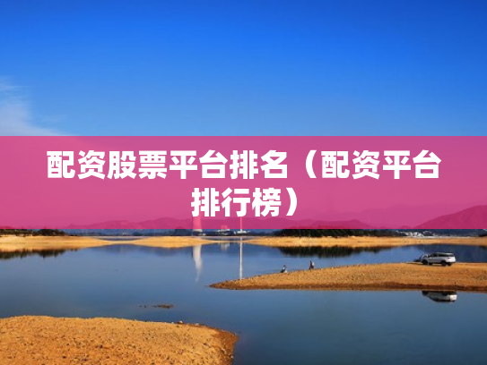 配资股票平台排名（配资平台排行榜）
