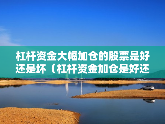 杠杆资金大幅加仓的股票是好还是坏（杠杆资金加仓是好还是坏?）