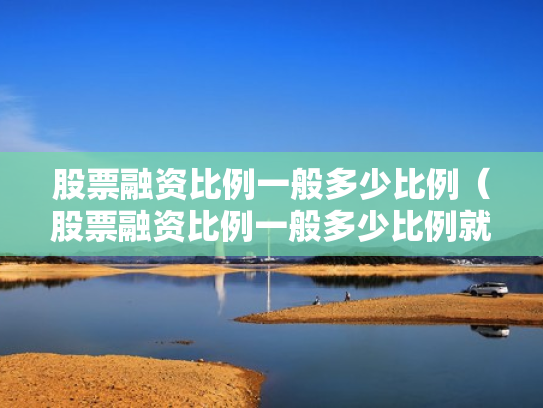 股票融资比例一般多少比例（股票融资比例一般多少比例就本钱没了）