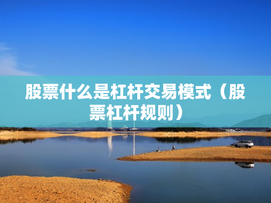 股票什么是杠杆交易模式（股票杠杆规则）