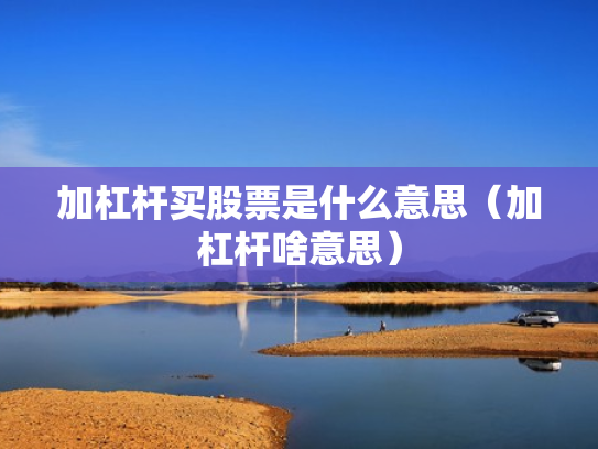 加杠杆买股票是什么意思（加杠杆啥意思）