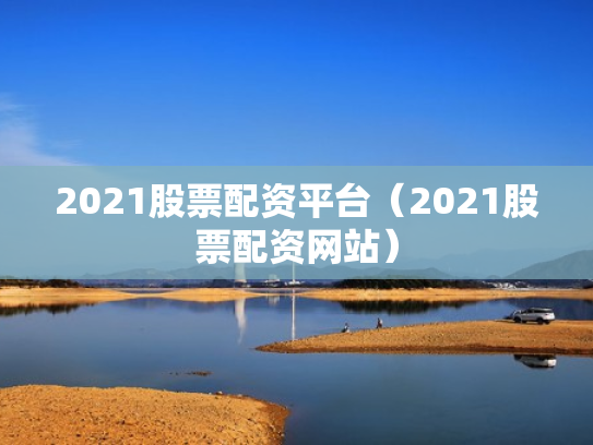 2021股票配资平台（2021股票配资网站）