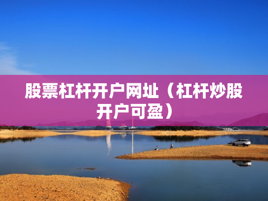 股票杠杆开户网址（杠杆炒股开户可盈）