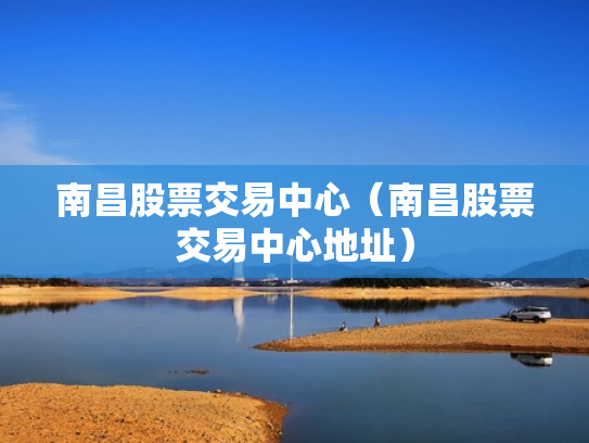 南昌股票交易中心（南昌股票交易中心地址）