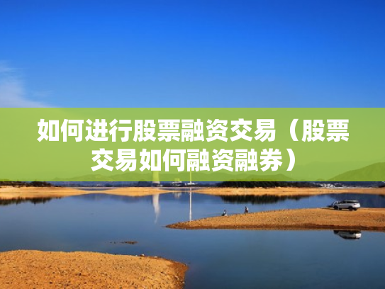 如何进行股票融资交易（股票交易如何融资融券）