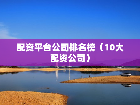 配资平台公司排名榜（10大配资公司）