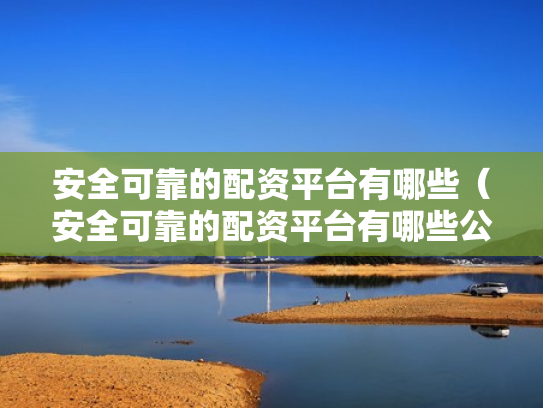 安全可靠的配资平台有哪些（安全可靠的配资平台有哪些公司）