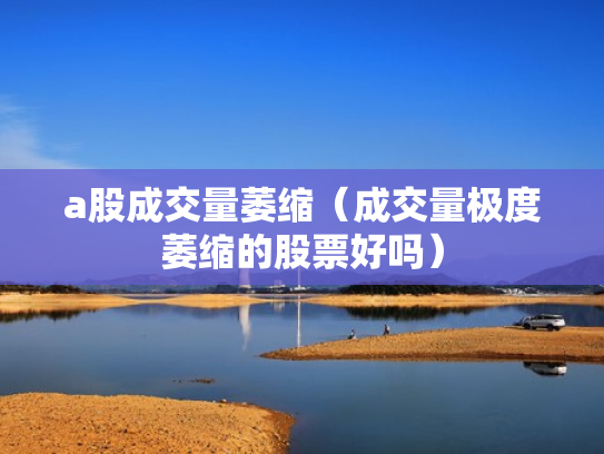 a股成交量萎缩（成交量极度萎缩的股票好吗）