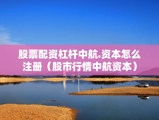 股票配资杠杆中航.资本怎么注册（股市行情中航资本）