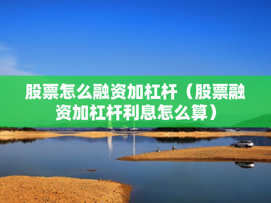 股票怎么融资加杠杆（股票融资加杠杆利息怎么算）