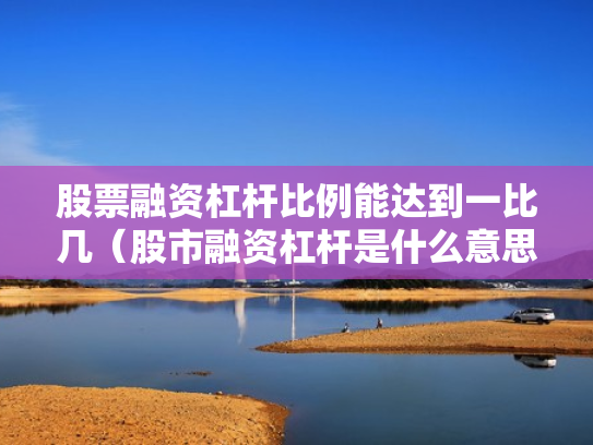 股票融资杠杆比例能达到一比几（股市融资杠杆是什么意思）