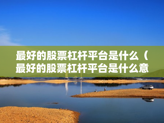 最好的股票杠杆平台是什么（最好的股票杠杆平台是什么意思）