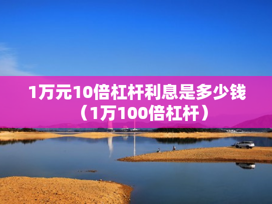 1万元10倍杠杆利息是多少钱（1万100倍杠杆）