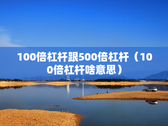 100倍杠杆跟500倍杠杆（100倍杠杆啥意思）