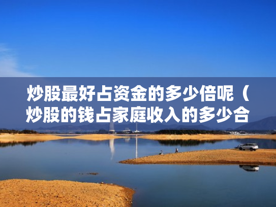 炒股最好占资金的多少倍呢（炒股的钱占家庭收入的多少合适）