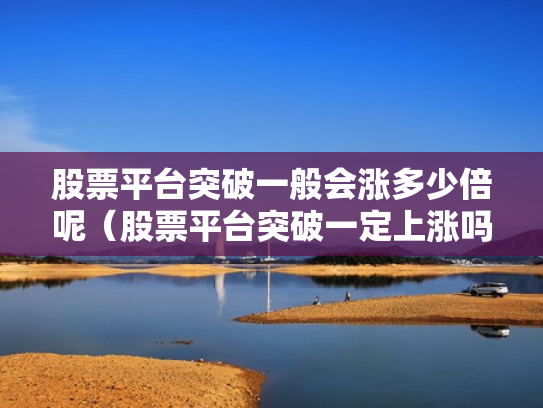 股票平台突破一般会涨多少倍呢（股票平台突破一定上涨吗）