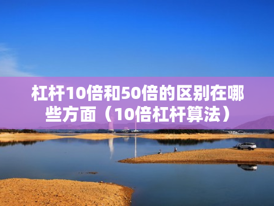 杠杆10倍和50倍的区别在哪些方面（10倍杠杆算法）