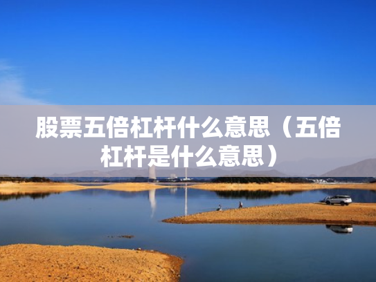 股票五倍杠杆什么意思（五倍杠杆是什么意思）