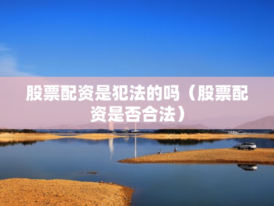股票配资是犯法的吗（股票配资是否合法）