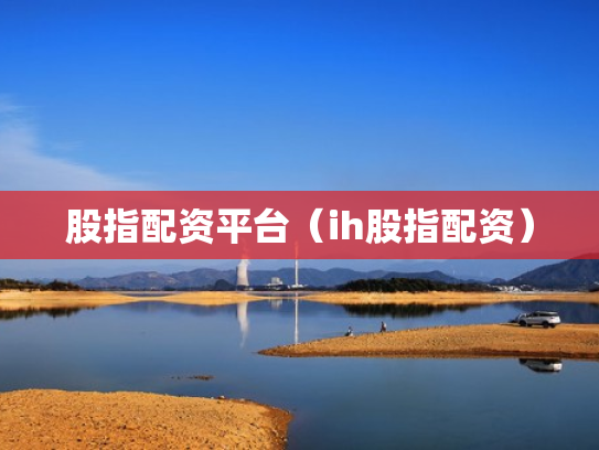 股指配资平台（ih股指配资）