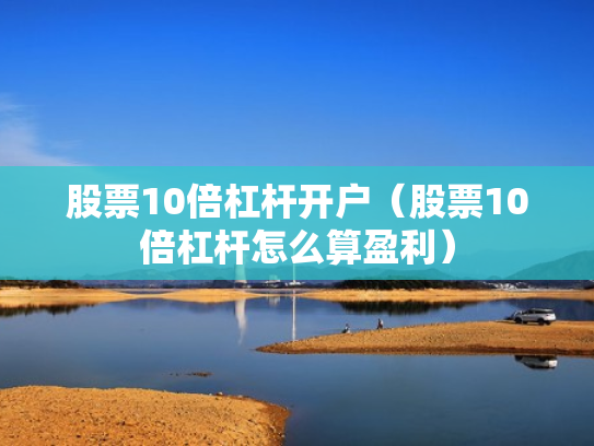 股票10倍杠杆开户（股票10倍杠杆怎么算盈利）
