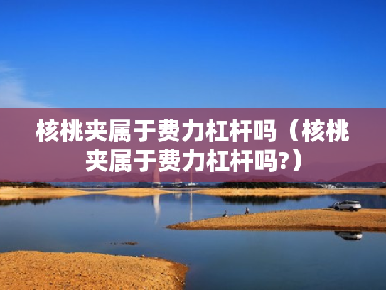 核桃夹属于费力杠杆吗（核桃夹属于费力杠杆吗?）