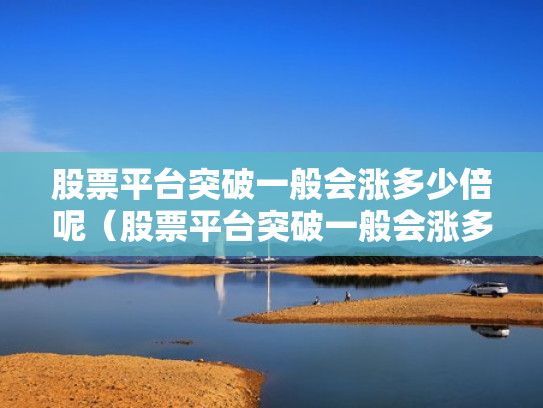股票平台突破一般会涨多少倍呢（股票平台突破一般会涨多少倍呢知乎）