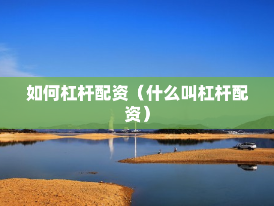 如何杠杆配资（什么叫杠杆配资）