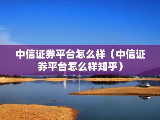 中信证券平台怎么样（中信证券平台怎么样知乎）