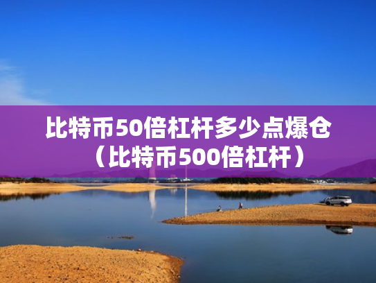 比特币50倍杠杆多少点爆仓（比特币500倍杠杆）